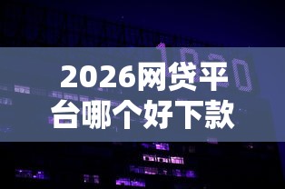 2026网贷平台哪个好下款，差5000元就选这7个平台
