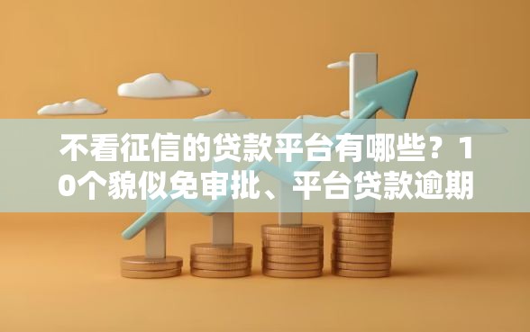 不看征信的贷款平台有哪些？10个貌似免审批、平台贷款逾期会怎么样合集