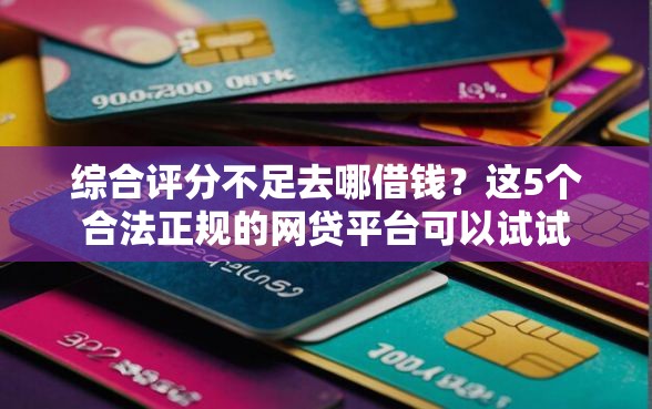 综合评分不足去哪借钱？这5个合法正规的网贷平台可以试试