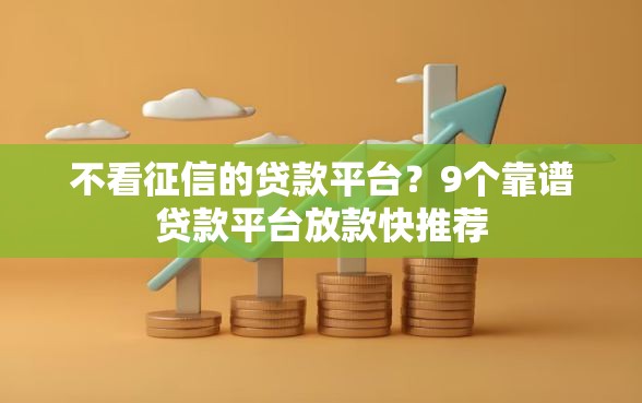 不看征信的贷款平台?9个靠谱贷款平台放款快推荐 不看征信的贷款平台?9个靠谱贷款平台放款快推荐