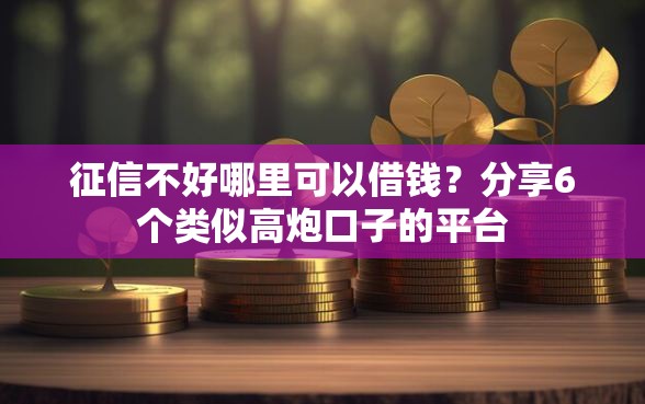 征信不好哪里可以借钱？分享6个类似高炮口子的平台