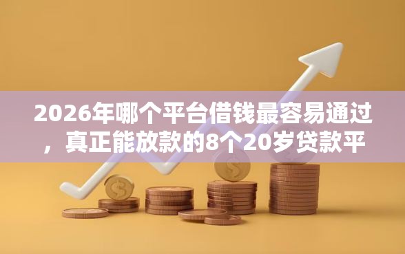 2026年哪个平台借钱最容易通过，真正能放款的8个20岁贷款平台推荐