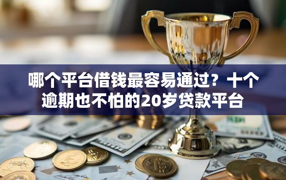 哪个平台借钱最容易通过？十个逾期也不怕的20岁贷款平台