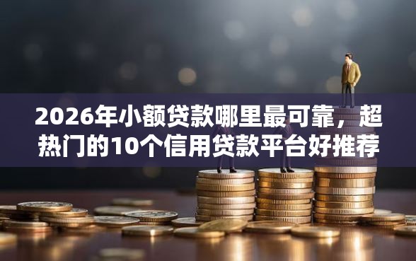 2026年小额贷款哪里最可靠,超热门的10个信用贷款平台好推荐 2026年小额贷款哪里最可靠,超热门的10个信用贷款平台好推荐