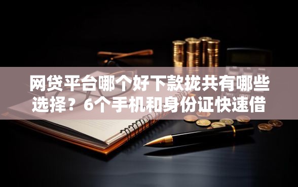 网贷平台哪个好下款拢共有哪些选择？6个手机和身份证快速借钱软件详解
