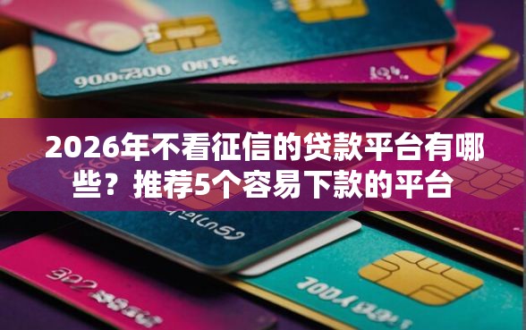 2026年不看征信的贷款平台有哪些？推荐5个容易下款的平台