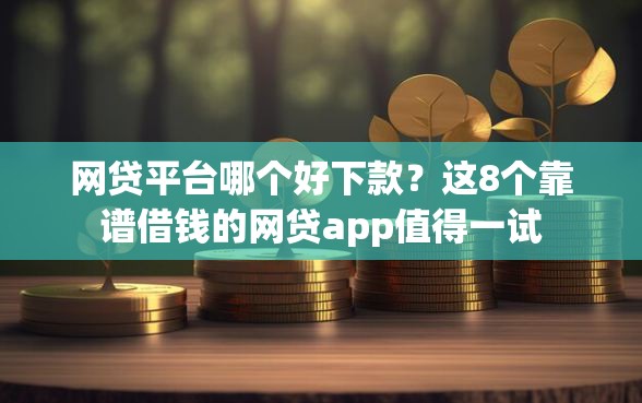 网贷平台哪个好下款？这8个靠谱借钱的网贷app值得一试