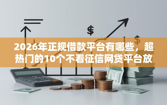 2026年正规借款平台有哪些，超热门的10个不看征信网贷平台放款快的口子推荐