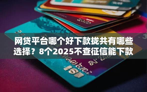 网贷平台哪个好下款拢共有哪些选择？8个2025不查征信能下款的平台详解