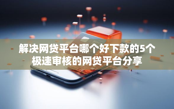 解决网贷平台哪个好下款的5个极速审核的网贷平台分享
