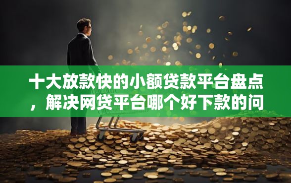 十大放款快的小额贷款平台盘点，解决网贷平台哪个好下款的问题