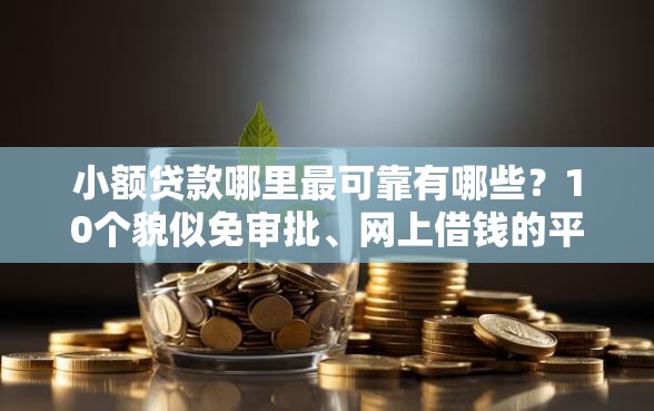 小额贷款哪里最可靠有哪些?10个貌似免审批、网上借钱的平台合集 小额贷款哪里最可靠有哪些?10个貌似免审批、网上借钱的平台合集