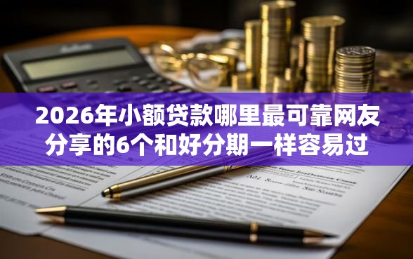 2026年小额贷款哪里最可靠网友分享的6个和好分期一样容易过的平台我觉得不错！