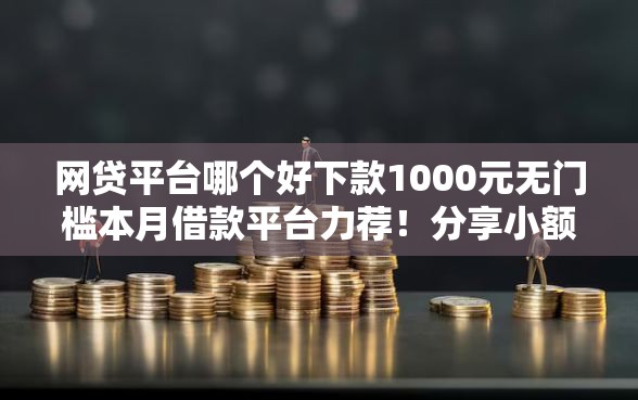 网贷平台哪个好下款1000元无门槛本月借款平台力荐!分享小额网贷口子1000元无门槛借款 网贷平台哪个好下款1000元无门槛本月借款平台力荐!分享小额网贷口子1000元无门槛借款