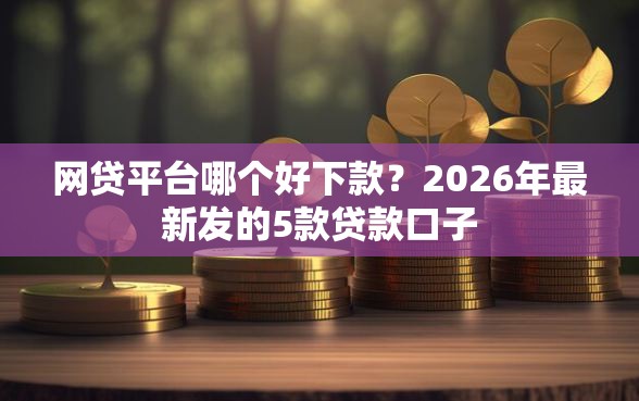网贷平台哪个好下款?2026年最新发的5款贷款口子 网贷平台哪个好下款?2026年最新发的5款贷款口子