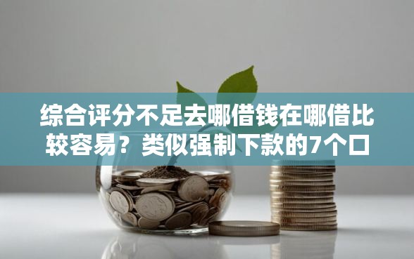 综合评分不足去哪借钱在哪借比较容易?类似强制下款的7个口子参考 综合评分不足去哪借钱在哪借比较容易?类似强制下款的7个口子参考