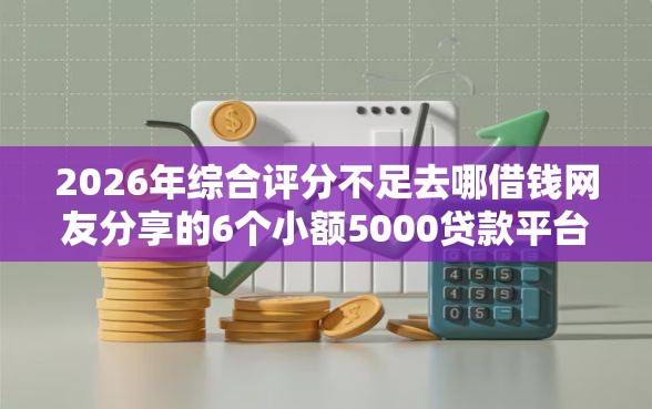 2026年综合评分不足去哪借钱网友分享的6个小额5000贷款平台我觉得不错！