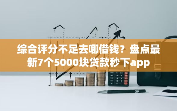 综合评分不足去哪借钱?盘点最新7个5000块贷款秒下app 综合评分不足去哪借钱?盘点最新7个5000块贷款秒下app