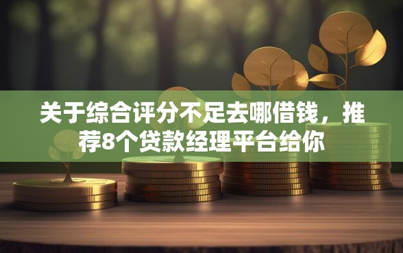 关于综合评分不足去哪借钱，推荐8个贷款经理平台给你