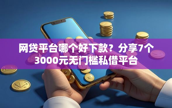 网贷平台哪个好下款？分享7个3000元无门槛私借平台
