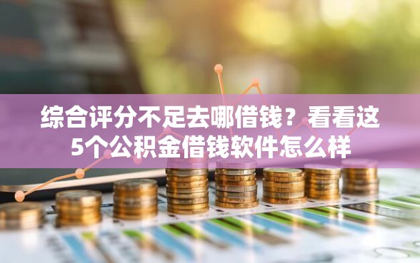 综合评分不足去哪借钱?看看这5个公积金借钱软件怎么样 综合评分不足去哪借钱?看看这5个公积金借钱软件怎么样