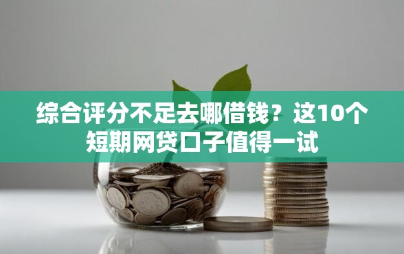 综合评分不足去哪借钱?这10个短期网贷口子值得一试 综合评分不足去哪借钱?这10个短期网贷口子值得一试