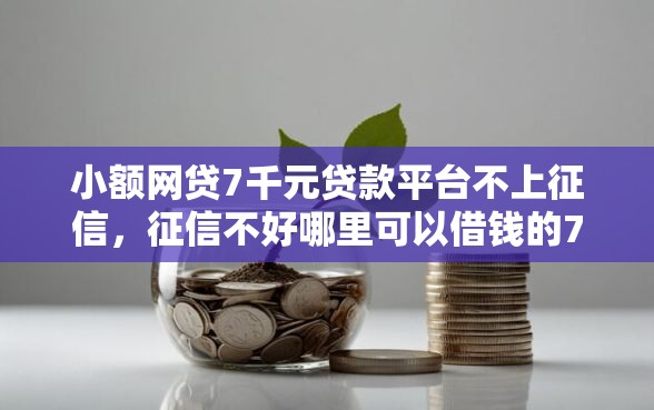 小额网贷7千元贷款平台不上征信，征信不好哪里可以借钱的7个平台介绍