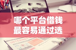 哪个平台借钱最容易通过选哪个平台？7个平台借钱容易通过不看征信推荐