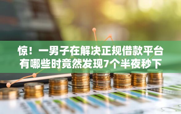 惊！一男子在解决正规借款平台有哪些时竟然发现7个半夜秒下款的高炮口子，事后分享了出来