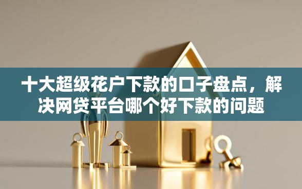 十大超级花户下款的口子盘点，解决网贷平台哪个好下款的问题
