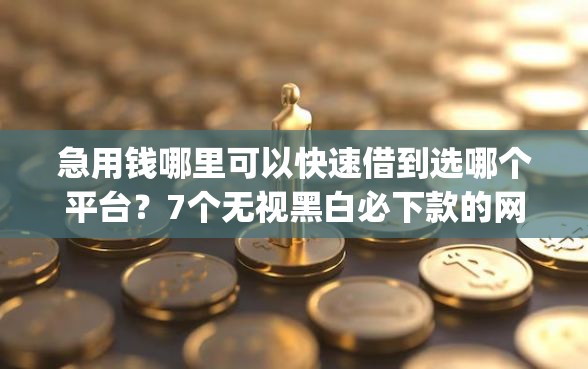 急用钱哪里可以快速借到选哪个平台？7个无视黑白必下款的网贷app推荐