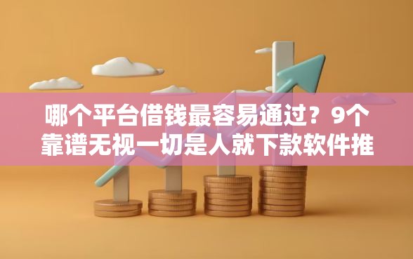 哪个平台借钱最容易通过？9个靠谱无视一切是人就下款软件推荐
