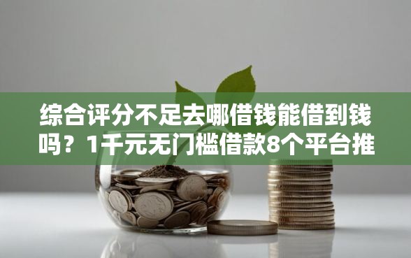 综合评分不足去哪借钱能借到钱吗？1千元无门槛借款8个平台推荐