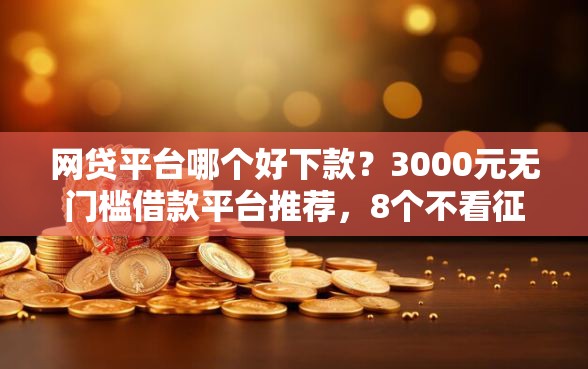 网贷平台哪个好下款？3000元无门槛借款平台推荐，8个不看征信的小额贷款平台盘点