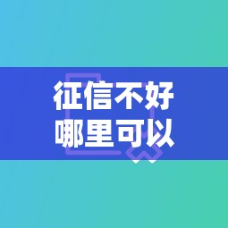 征信不好哪里可以借钱有哪些?分享7个大数据黑了能借款的平台 征信不好哪里可以借钱有哪些?分享7个大数据黑了能借款的平台