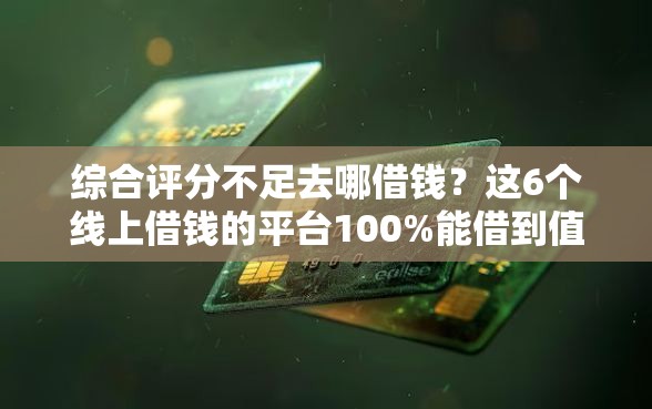 综合评分不足去哪借钱？这6个线上借钱的平台100%能借到值得一试