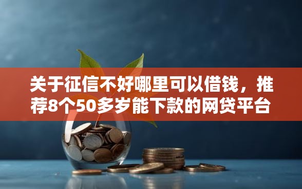 关于征信不好哪里可以借钱，推荐8个50多岁能下款的网贷平台给你