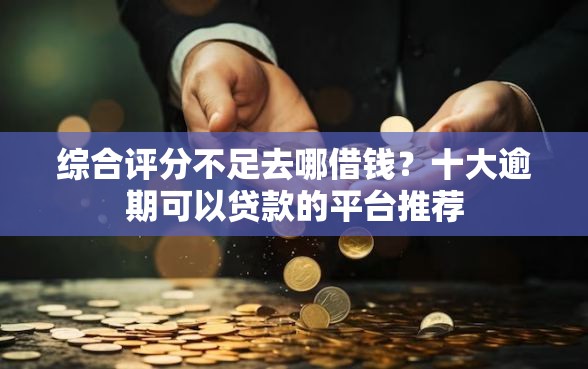 综合评分不足去哪借钱？十大逾期可以贷款的平台推荐