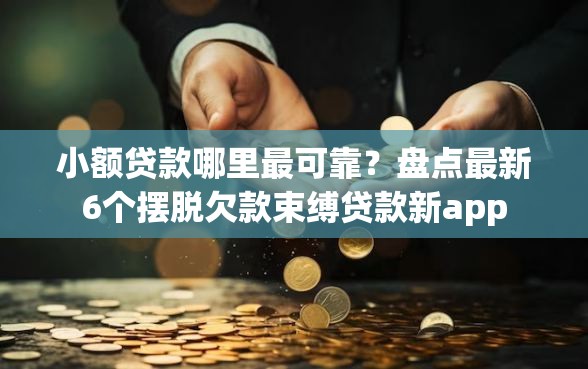 小额贷款哪里最可靠?盘点最新6个摆脱欠款束缚贷款新app 小额贷款哪里最可靠?盘点最新6个摆脱欠款束缚贷款新app
