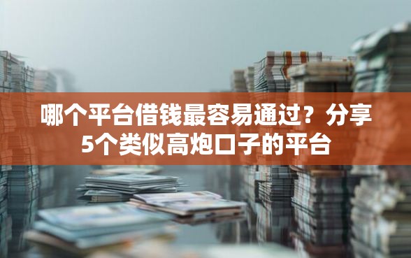 哪个平台借钱最容易通过？分享5个类似高炮口子的平台