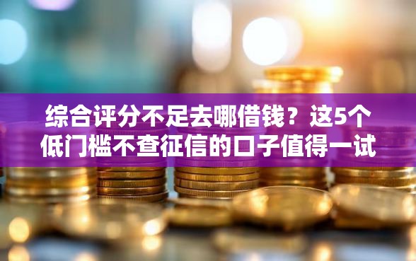 综合评分不足去哪借钱?这5个低门槛不查征信的口子值得一试 综合评分不足去哪借钱?这5个低门槛不查征信的口子值得一试