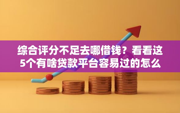 综合评分不足去哪借钱？看看这5个有啥贷款平台容易过的怎么样