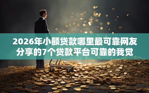 2026年小额贷款哪里最可靠网友分享的7个贷款平台可靠的我觉得不错! 2026年小额贷款哪里最可靠网友分享的7个贷款平台可靠的我觉得不错!