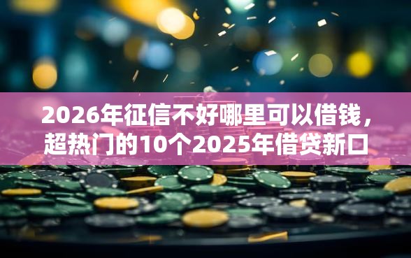 2026年征信不好哪里可以借钱，超热门的10个2025年借贷新口子推荐