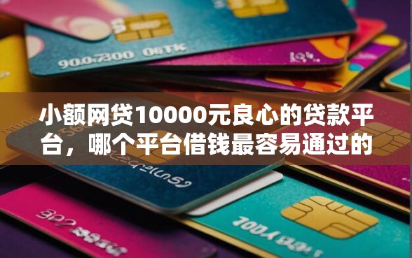 小额网贷10000元良心的贷款平台，哪个平台借钱最容易通过的5个平台介绍
