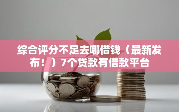 综合评分不足去哪借钱(最新发布!)7个贷款有借款平台 综合评分不足去哪借钱(最新发布!)7个贷款有借款平台