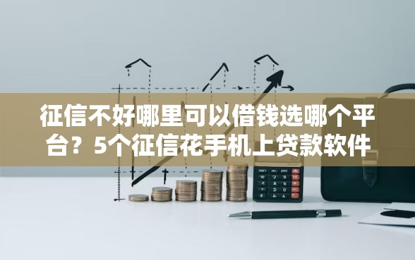 征信不好哪里可以借钱选哪个平台?5个征信花手机上贷款软件推荐 征信不好哪里可以借钱选哪个平台?5个征信花手机上贷款软件推荐
