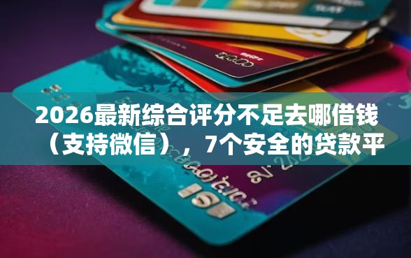 2026最新综合评分不足去哪借钱(支持微信),7个安全的贷款平台无私分享 2026最新综合评分不足去哪借钱(支持微信),7个安全的贷款平台无私分享