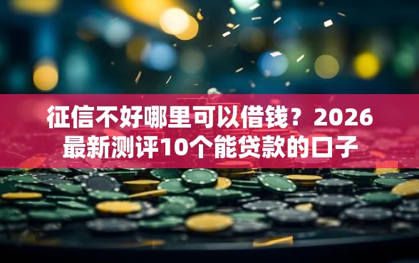 征信不好哪里可以借钱？2026最新测评10个能贷款的口子