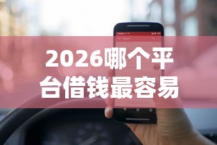 2026哪个平台借钱最容易通过,差5000元就选这5个平台 2026哪个平台借钱最容易通过,差5000元就选这5个平台
